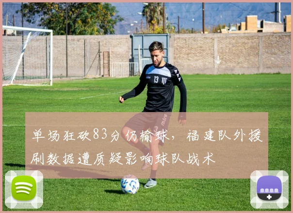 单场狂砍83分仍输球，福建队外援刷数据遭质疑影响球队战术