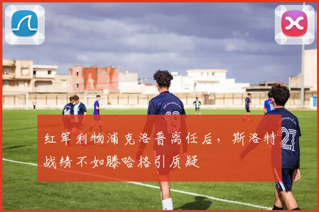 红军利物浦克洛普离任后，斯洛特战绩不如滕哈格引质疑