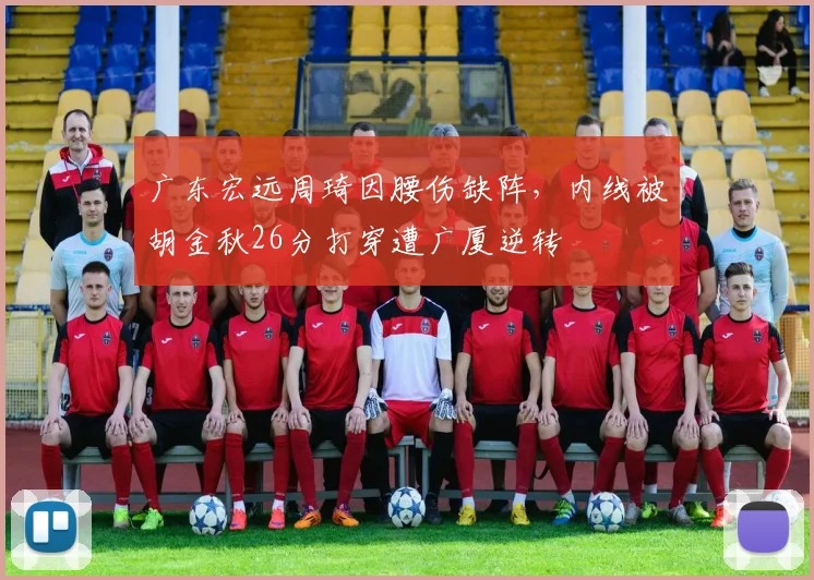广东宏远周琦因腰伤缺阵，内线被胡金秋26分打穿遭广厦逆转